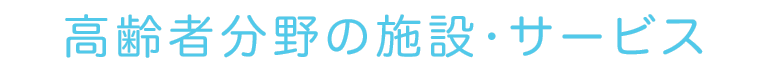 高齢者分野の施設•サービス